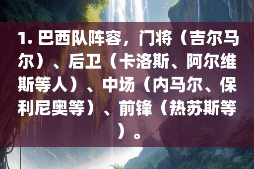 1. 巴西队阵容，门将（吉尔马尔）、后卫（卡洛斯、阿尔维斯等人）、中场（内马尔、保利尼奥等）、前锋（热苏斯等）。眉山市正发家政服务有限公司