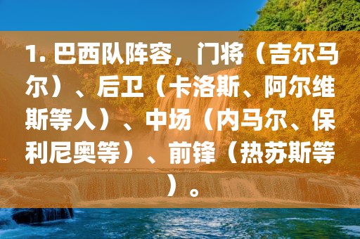 1. 巴西队阵容，门将（吉尔马尔）、后卫（卡洛斯、阿尔维斯等人）、中场（内马尔、保利尼奥等）、前锋（热苏斯等）。