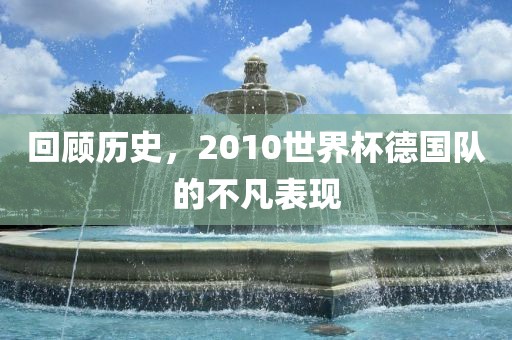回顾历史，2010世界杯德国队的不凡表现眉山市正发家政服务有限公司