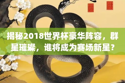 揭秘2018世界杯豪华阵容，群星璀璨，谁将成为赛场新星？