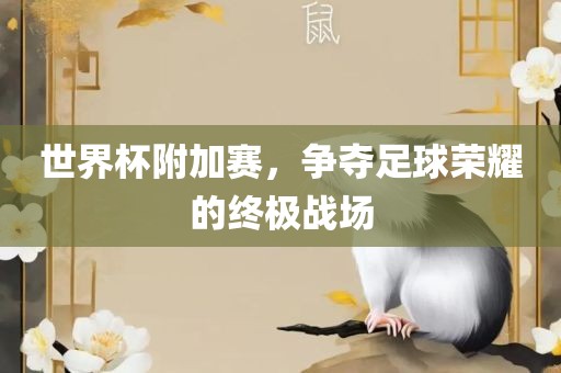 世界杯附加赛，争夺足球荣耀的终极战场眉山市正发家政服务有限公司