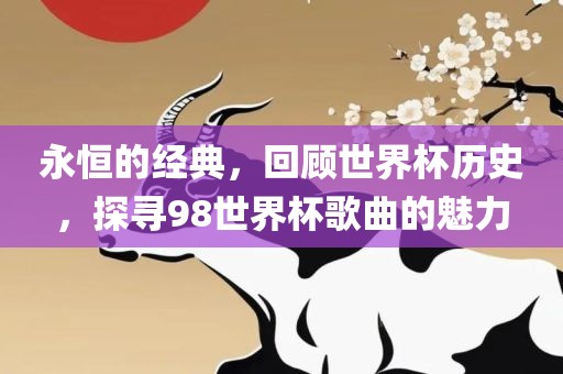 永恒的经典，回顾世界杯历史，探寻98世界杯歌曲的魅力眉山市正发家政服务有限公司
