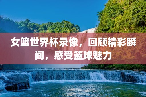 女篮世界杯录像，回顾精彩瞬间，感受篮球魅力眉山市正发家政服务有限公司