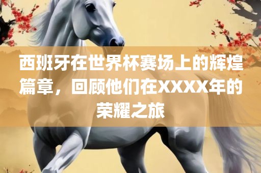 西班牙在世界杯赛眉山市正发家政服务有限公司场上的辉煌篇章，回顾他们在XXXX年的荣耀之旅