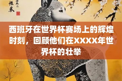 西班牙在世界杯赛场上的辉煌时刻，回顾他们在XXXX年世界杯的壮举眉山市正发家政服务有限公司