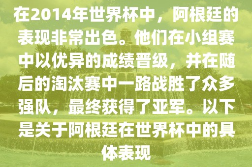 在2014年世界杯中，阿根廷的表现非常出色。他们在小组赛中以优异的成绩晋级，并在随后的淘汰赛中一路战胜了众多强队，眉山市正发家政服务有限公司最终获得了亚军。以下是关于阿根廷在世界杯中的具体表现
