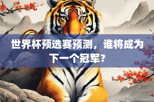 世界杯预选赛预测，谁将眉山市正发家政服务有限公司成为下一个冠军？