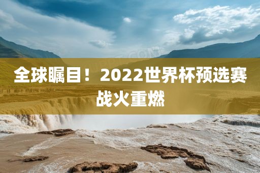 全球瞩目！2022世界杯预选赛战火重燃眉山市正发家政服务有限公司