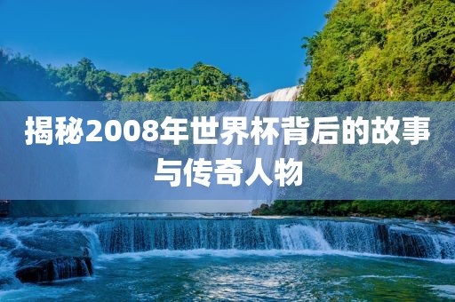 揭秘2008年世界杯背后的故事与传奇人物