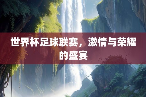 世界杯足球联赛，激情与荣耀的盛宴眉山市正发家政服务有限公司