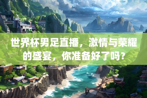 世界杯男足直播，激情与荣耀的盛宴，你准备好了吗？
