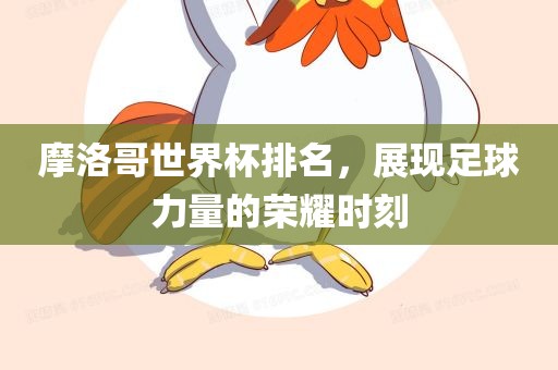 摩洛哥世界杯排名，展现足球力量的荣耀时刻眉山市正发家政服务有限公司