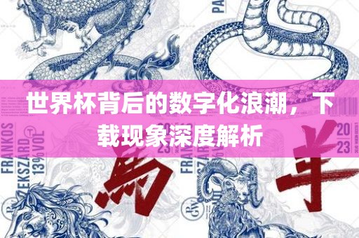 世界杯背后的数字化浪潮，下载现象深度解析眉山市正发家政服务有限公司