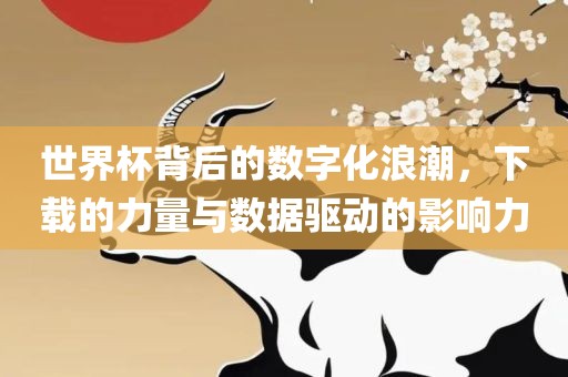 世界杯背后的数字化浪潮，下载的力量与数据驱动的影响眉山市正发家政服务有限公司力