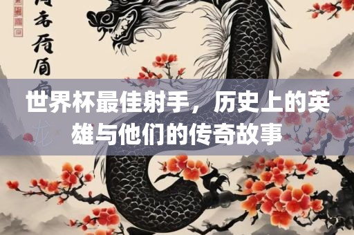世界杯最佳射手，历史上的英雄与他们的传奇故事