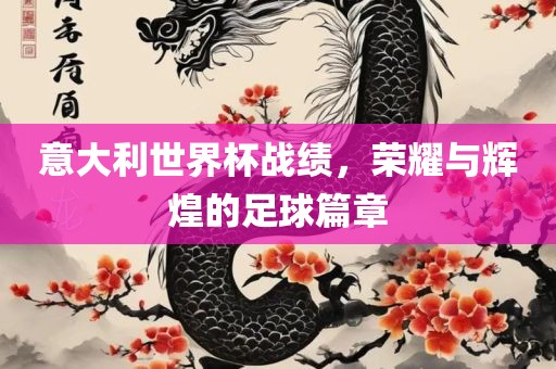 意大利世界杯战绩，荣耀与辉煌的足球篇章