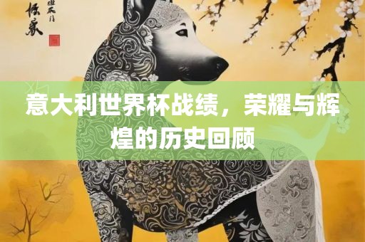 意大利世界杯战绩，荣耀与辉煌的历史回顾