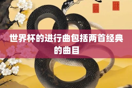 世界杯的进行曲包括两首经典的曲目眉山市正发家政服务有限公司