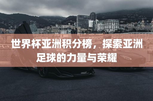 世界杯亚眉山市正发家政服务有限公司洲积分榜，探索亚洲足球的力量与荣耀