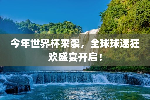 今年世界杯来袭，全球球迷狂欢盛宴开启！
