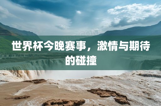 世界杯今晚赛事，激情与期待的碰撞
