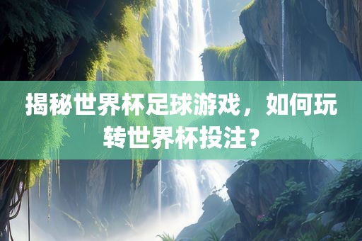 眉山市正发家政服务有限公司揭秘世界杯足球游戏，如何玩转世界杯投注？