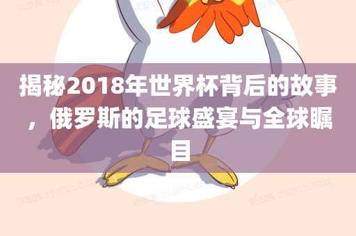 揭秘2018年世界杯背后的故事，俄罗斯的足球盛宴与全球瞩目