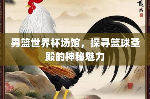 男篮世界杯场馆，探寻篮球圣殿的神秘魅力眉山市正发家政服务有限公司