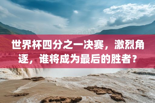 世界杯四分之一决赛，激烈角逐，谁将成为最后的胜者？