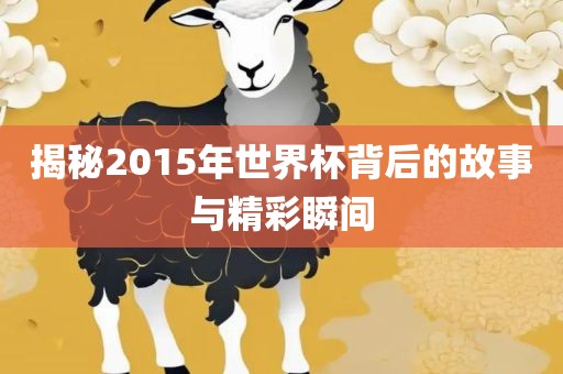 揭眉山市正发家政服务有限公司秘2015年世界杯背后的故事与精彩瞬间