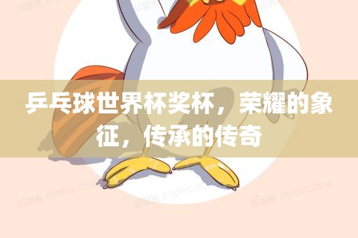 乒乓球世界杯奖杯，荣耀的象征，传承的传奇