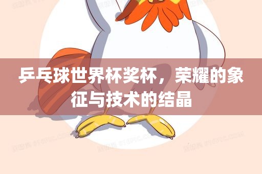 乒乓球世界杯奖杯，荣耀的象征与技术的结晶眉山市正发家政服务有限公司