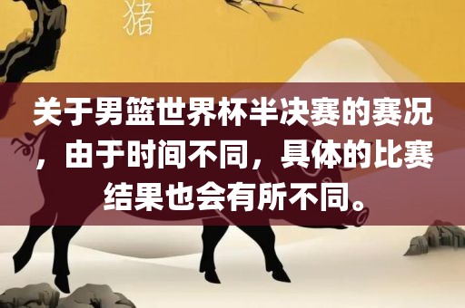 关于男篮世界杯半决赛的赛况，由于时间眉山市正发家政服务有限公司不同，具体的比赛结果也会有所不同。