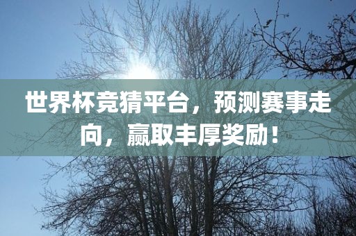 世界杯竞猜平台，预测赛事走向，赢取丰厚奖励！