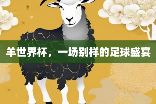 羊世界杯，一场别样的足球盛宴眉山市正发家政服务有限公司