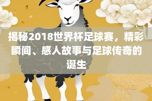 揭秘2018世界杯足球赛，精彩瞬间、感人故事眉山市正发家政服务有限公司与足球传奇的诞生