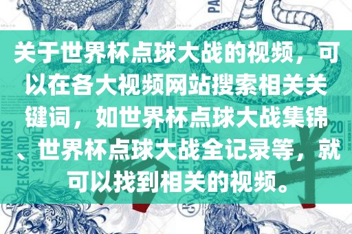 关于世界杯点球大战的视频，可以在各大视频网站搜索相关关键词，如世界杯点球大战集锦、世界杯点球大战全记录等，就可以找到相关的视频。