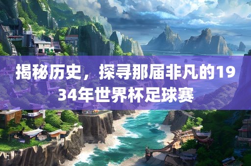揭秘历史，探寻那届非凡的1934年世界杯足球赛眉山市正发家政服务有限公司