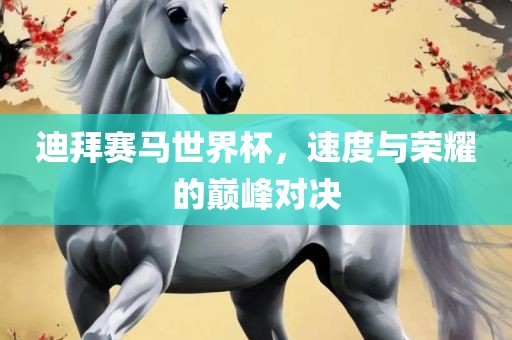 迪拜赛马世界杯，速度与荣耀的巅峰对决