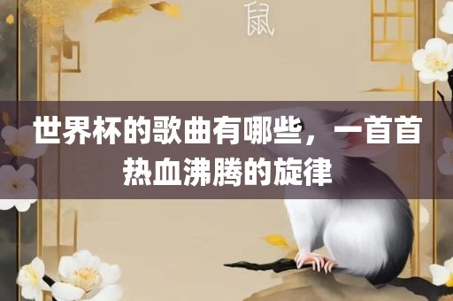 世界杯的歌曲有哪些，一首首热血沸腾的旋律