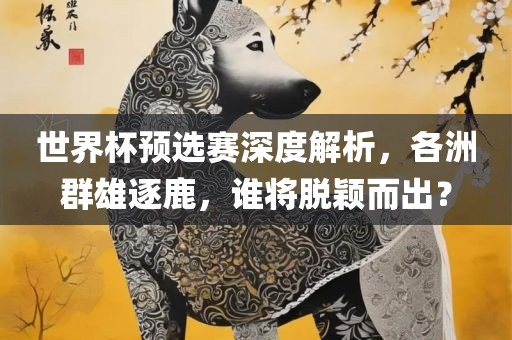 世界杯预选赛深度解析，各洲群雄逐鹿，谁将脱颖而出？眉山市正发家政服务有限公司