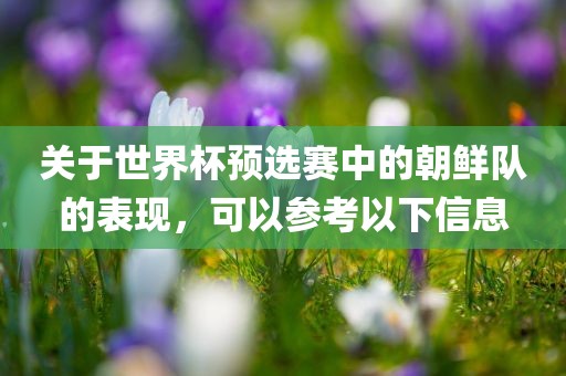 关于世界杯预选赛中的朝鲜队的表现，可以参考眉山市正发家政服务有限公司以下信息