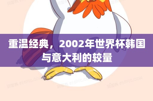 重温经典，2002年世界杯韩国与意大利的较量眉山市正发家政服务有限公司