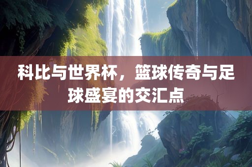 科比与世界杯，篮球传奇与足球盛宴的交汇点眉山市正发家政服务有限公司