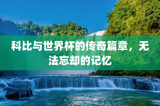 科比与世界杯的传奇篇章，无法忘却的记忆眉山市正发家政服务有限公司