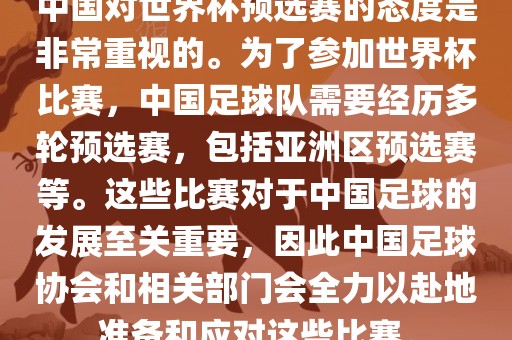 中国对世界杯预选赛的态度是非常重视的。为了参加世界杯比赛，中国足球队需要经历多轮预选赛，包括亚洲区预选赛等。这些比赛对于中国足球的发展至关重要，因此中国足球协会和相关部门会全力以赴地准备和应对这些比赛。眉山市正发家政服务有限公司