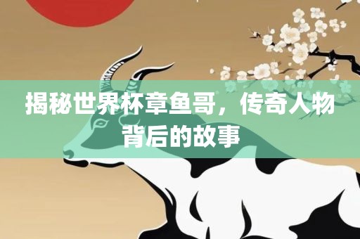 揭秘世界杯章鱼哥，传奇人物背后的故事眉山市正发家政服务有限公司
