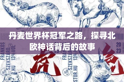丹麦世界杯冠军之路，探寻北欧神话背后的故事眉山市正发家政服务有限公司