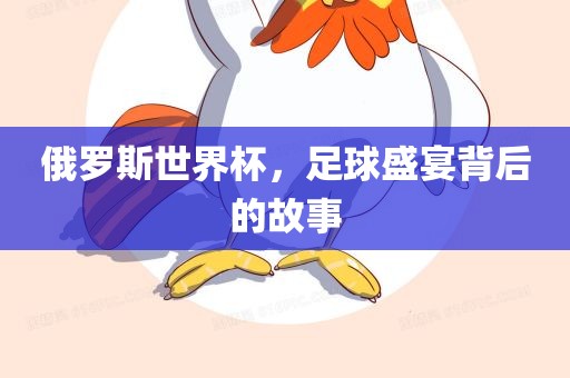 俄罗斯世界杯，足球盛宴背后的故事眉山市正发家政服务有限公司