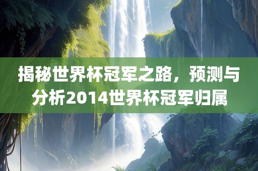揭秘世界杯冠军之路，预测与分析2014世界杯冠军归属